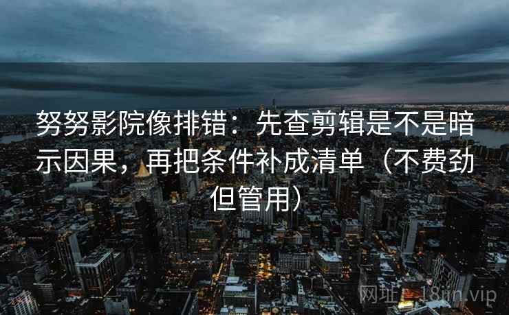 努努影院像排错:先查剪辑是不是暗示因果,再把条件补成清单(不费劲但管用) 努努影院像排错:先查剪辑是不是暗示因果,再把条件补成清单(不费劲但管用)