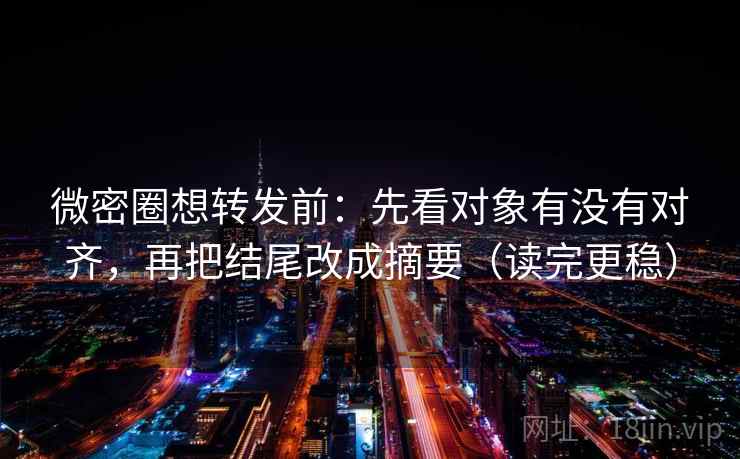 微密圈想转发前：先看对象有没有对齐，再把结尾改成摘要（读完更稳）