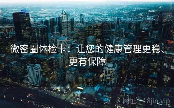 微密圈体检卡：让您的健康管理更稳、更有保障