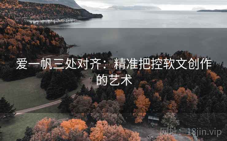 爱一帆三处对齐：精准把控软文创作的艺术