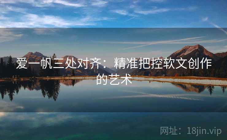爱一帆三处对齐:精准把控软文创作的艺术 爱一帆三处对齐:精准把控软文创作的艺术
