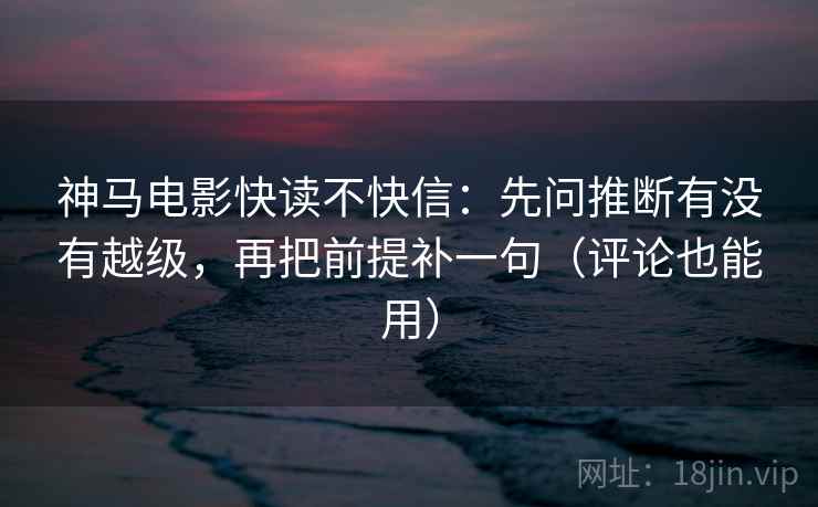 神马电影快读不快信：先问推断有没有越级，再把前提补一句（评论也能用）