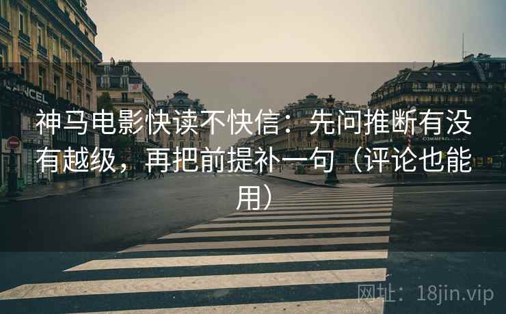 神马电影快读不快信:先问推断有没有越级,再把前提补一句(评论也能用) 神马电影快读不快信:先问推断有没有越级,再把前提补一句(评论也能用)