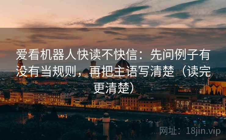 爱看机器人快读不快信:先问例子有没有当规则,再把主语写清楚(读完更清楚) 爱看机器人快读不快信:先问例子有没有当规则,再把主语写清楚(读完更清楚)