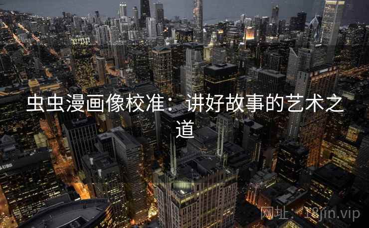 虫虫漫画像校准:讲好故事的艺术之道 虫虫漫画像校准:讲好故事的艺术之道