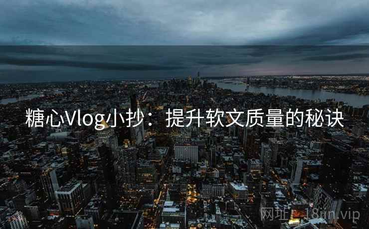 糖心Vlog小抄:提升软文质量的秘诀 糖心Vlog小抄:提升软文质量的秘诀