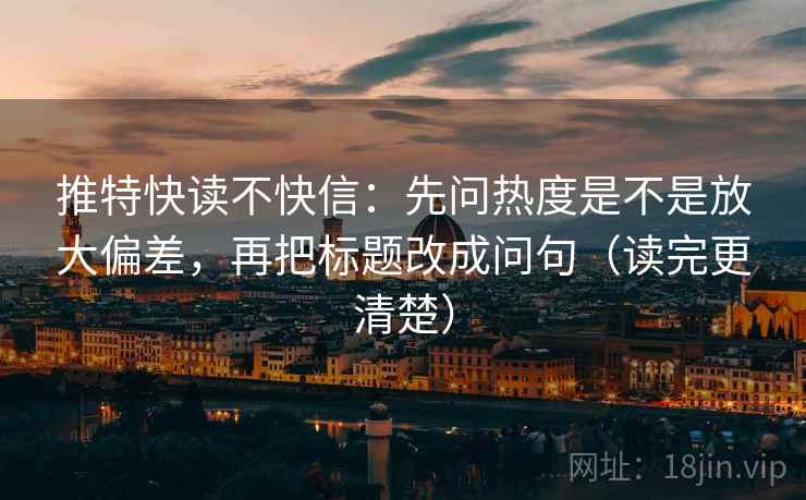 推特快读不快信：先问热度是不是放大偏差，再把标题改成问句（读完更清楚）