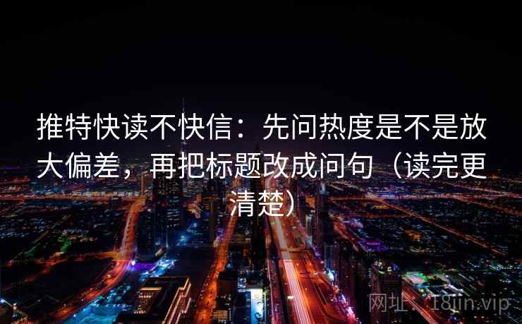 推特快读不快信:先问热度是不是放大偏差,再把标题改成问句(读完更清楚) 推特快读不快信:先问热度是不是放大偏差,再把标题改成问句(读完更清楚)