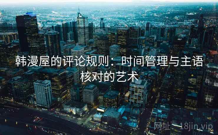 韩漫屋的评论规则:时间管理与主语核对的艺术 韩漫屋的评论规则:时间管理与主语核对的艺术