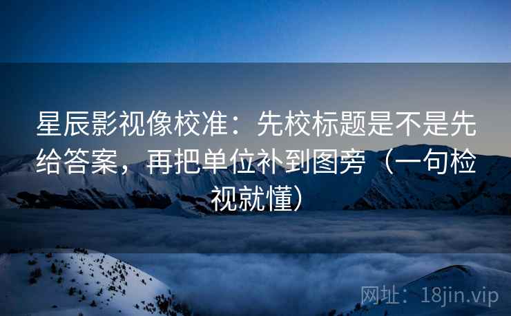 星辰影视像校准:先校标题是不是先给答案,再把单位补到图旁(一句检视就懂) 星辰影视像校准:先校标题是不是先给答案,再把单位补到图旁(一句检视就懂)