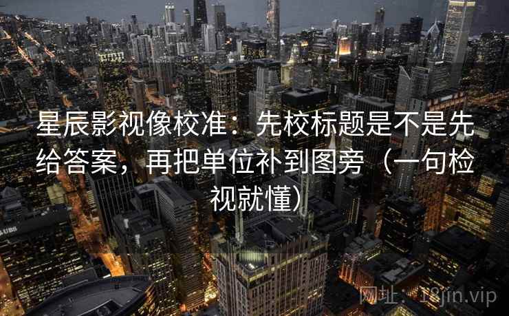 星辰影视像校准：先校标题是不是先给答案，再把单位补到图旁（一句检视就懂）