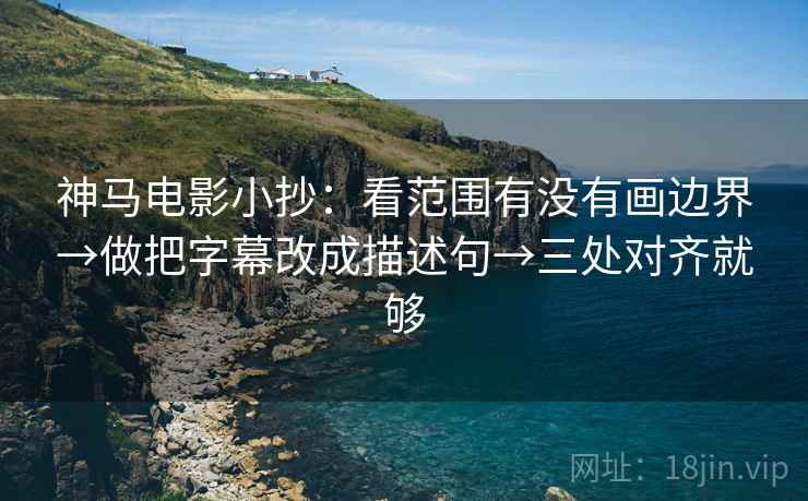 神马电影小抄：看范围有没有画边界→做把字幕改成描述句→三处对齐就够