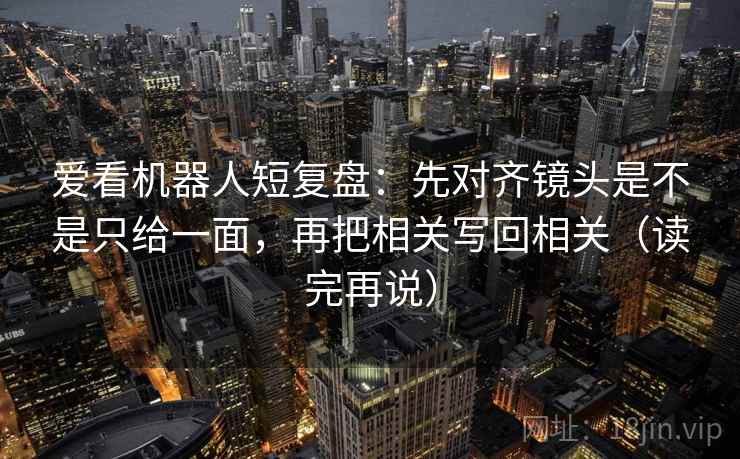 爱看机器人短复盘:先对齐镜头是不是只给一面,再把相关写回相关(读完再说) 爱看机器人短复盘:先对齐镜头是不是只给一面,再把相关写回相关(读完再说)