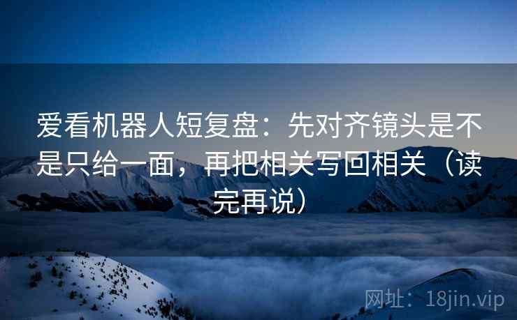 爱看机器人短复盘：先对齐镜头是不是只给一面，再把相关写回相关（读完再说）