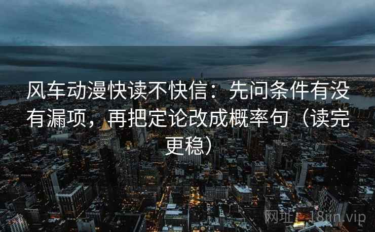 风车动漫快读不快信:先问条件有没有漏项,再把定论改成概率句(读完更稳) 风车动漫快读不快信:先问条件有没有漏项,再把定论改成概率句(读完更稳)