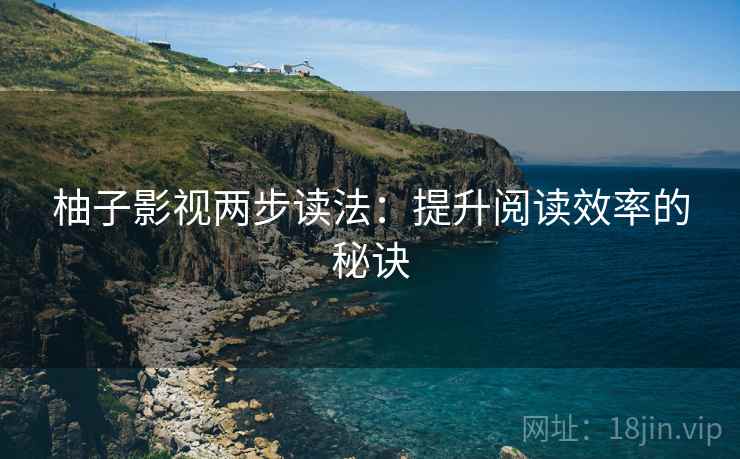 柚子影视两步读法:提升阅读效率的秘诀 柚子影视两步读法:提升阅读效率的秘诀