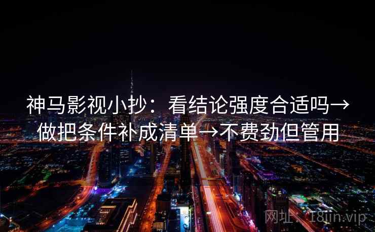 神马影视小抄:看结论强度合适吗→做把条件补成清单→不费劲但管用 神马影视小抄:看结论强度合适吗→做把条件补成清单→不费劲但管用