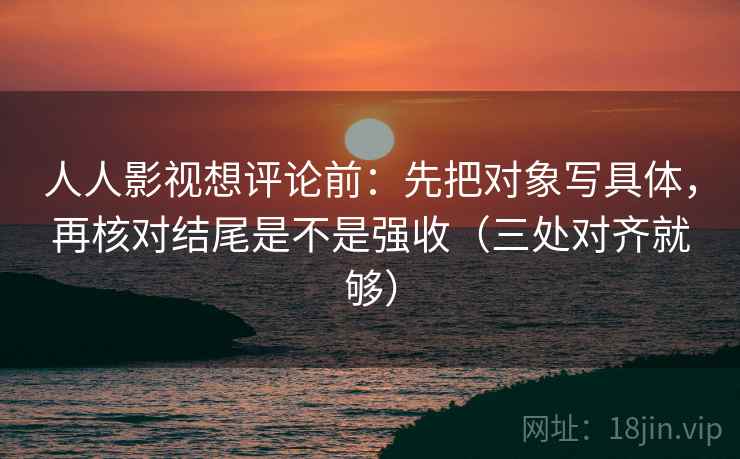 人人影视想评论前：先把对象写具体，再核对结尾是不是强收（三处对齐就够）