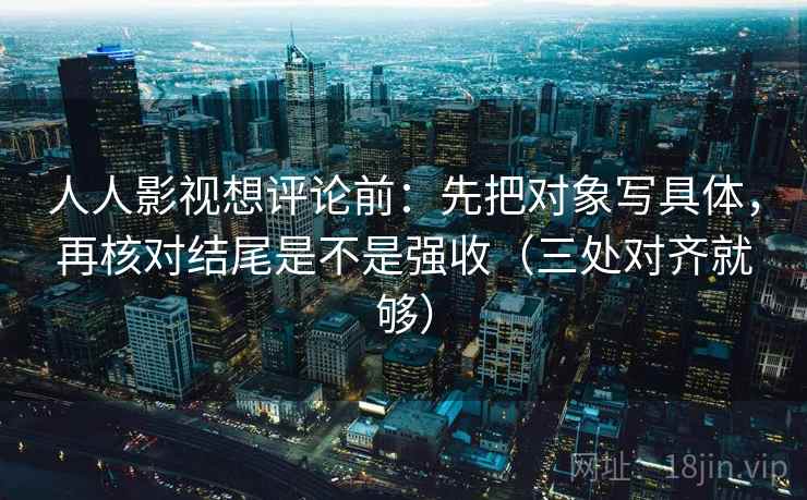 人人影视想评论前:先把对象写具体,再核对结尾是不是强收(三处对齐就够) 人人影视想评论前:先把对象写具体,再核对结尾是不是强收(三处对齐就够)
