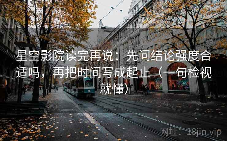 星空影院读完再说：先问结论强度合适吗，再把时间写成起止（一句检视就懂）