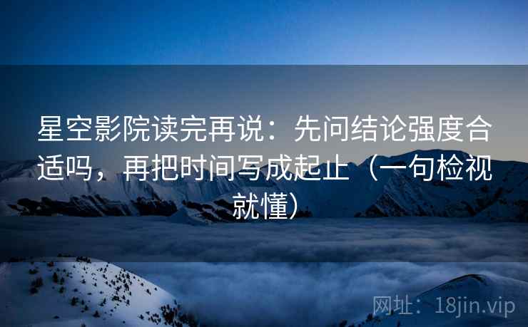 星空影院读完再说:先问结论强度合适吗,再把时间写成起止(一句检视就懂) 星空影院读完再说:先问结论强度合适吗,再把时间写成起止(一句检视就懂)
