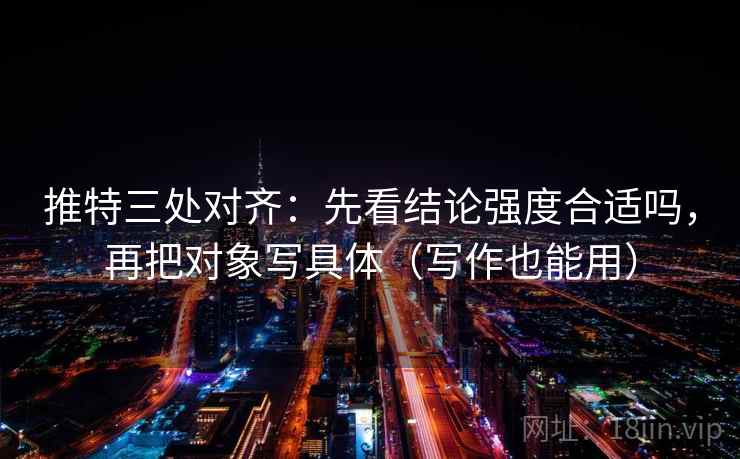 推特三处对齐：先看结论强度合适吗，再把对象写具体（写作也能用）