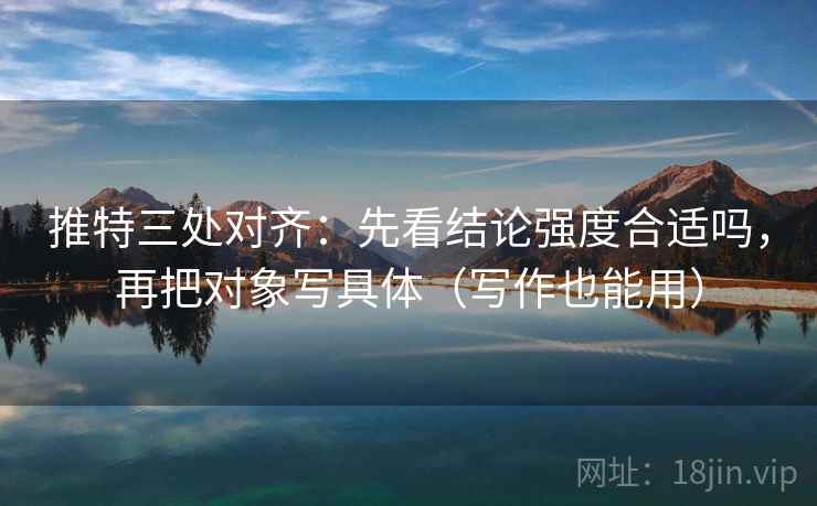 推特三处对齐:先看结论强度合适吗,再把对象写具体(写作也能用) 推特三处对齐:先看结论强度合适吗,再把对象写具体(写作也能用)