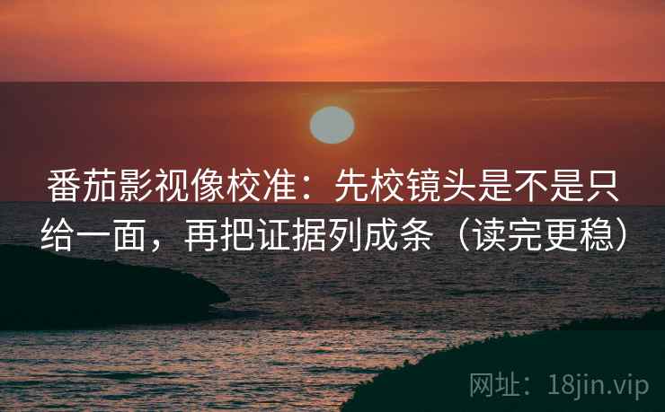 番茄影视像校准：先校镜头是不是只给一面，再把证据列成条（读完更稳）