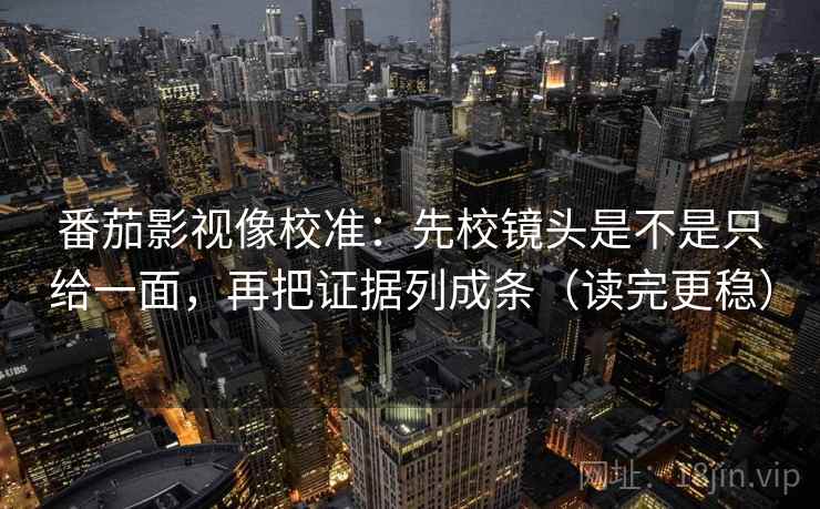 番茄影视像校准：先校镜头是不是只给一面，再把证据列成条（读完更稳）