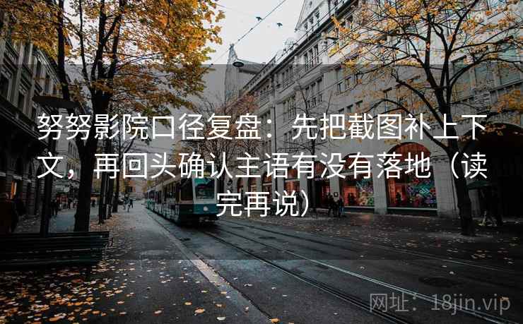 努努影院口径复盘：先把截图补上下文，再回头确认主语有没有落地（读完再说）