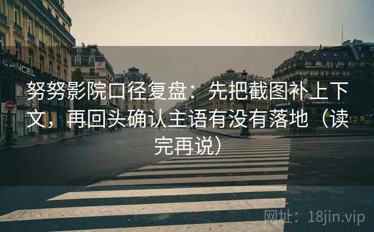 努努影院口径复盘：先把截图补上下文，再回头确认主语有没有落地（读完再说）