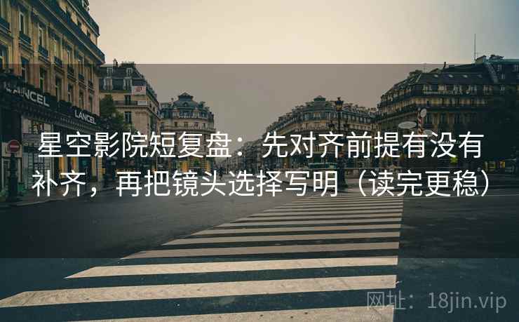星空影院短复盘：先对齐前提有没有补齐，再把镜头选择写明（读完更稳）