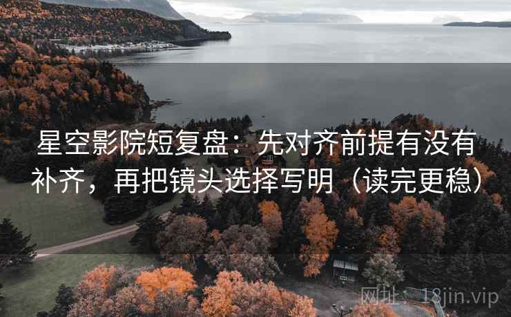 星空影院短复盘:先对齐前提有没有补齐,再把镜头选择写明(读完更稳) 星空影院短复盘:先对齐前提有没有补齐,再把镜头选择写明(读完更稳)