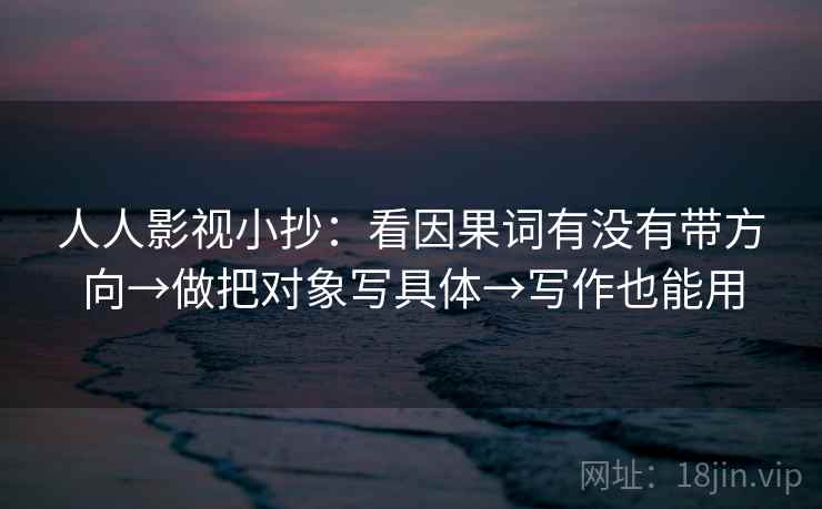 人人影视小抄：看因果词有没有带方向→做把对象写具体→写作也能用