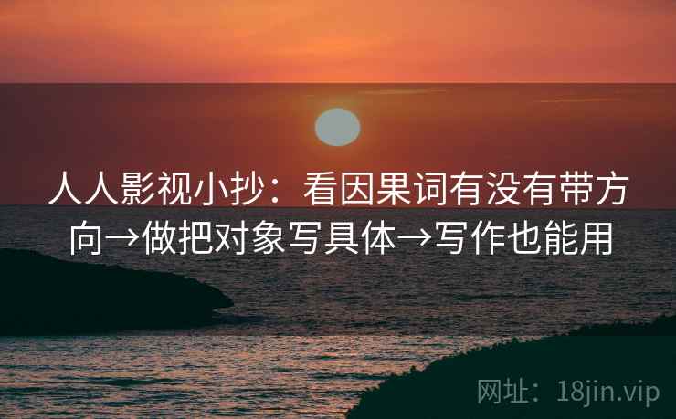 人人影视小抄:看因果词有没有带方向→做把对象写具体→写作也能用 人人影视小抄:看因果词有没有带方向→做把对象写具体→写作也能用