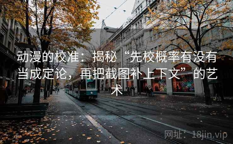 动漫的校准：揭秘“先校概率有没有当成定论，再把截图补上下文”的艺术