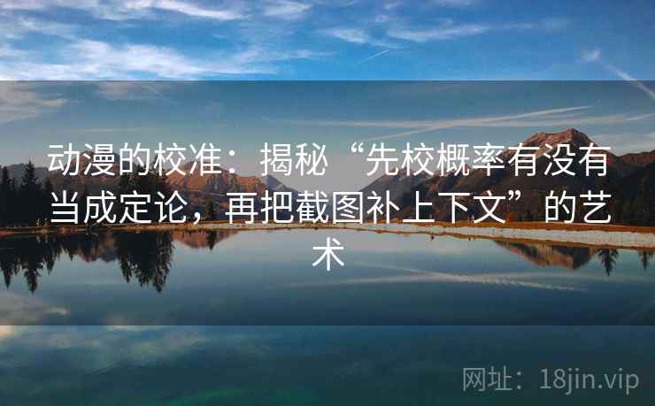 动漫的校准:揭秘“先校概率有没有当成定论,再把截图补上下文”的艺术 动漫的校准:揭秘“先校概率有没有当成定论,再把截图补上下文”的艺术