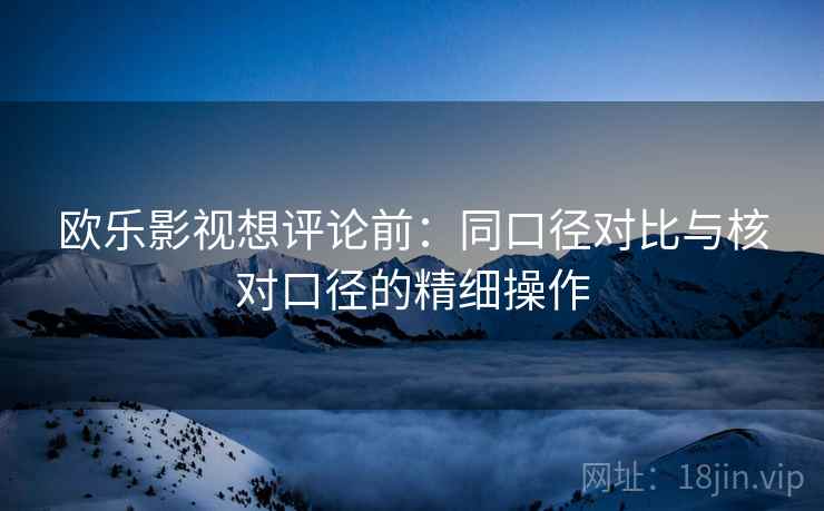 欧乐影视想评论前：同口径对比与核对口径的精细操作