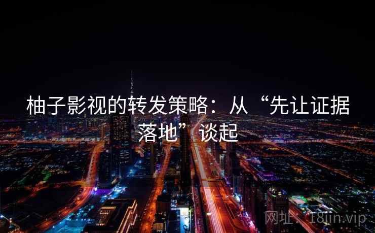 柚子影视的转发策略：从“先让证据落地”谈起