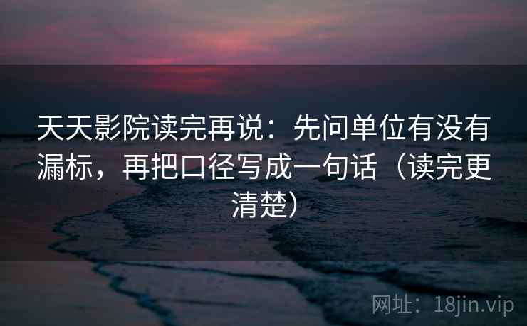 天天影院读完再说：先问单位有没有漏标，再把口径写成一句话（读完更清楚）