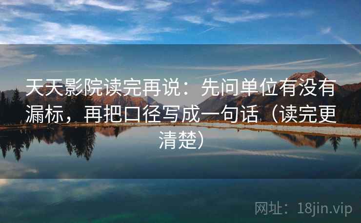 天天影院读完再说:先问单位有没有漏标,再把口径写成一句话(读完更清楚) 天天影院读完再说:先问单位有没有漏标,再把口径写成一句话(读完更清楚)