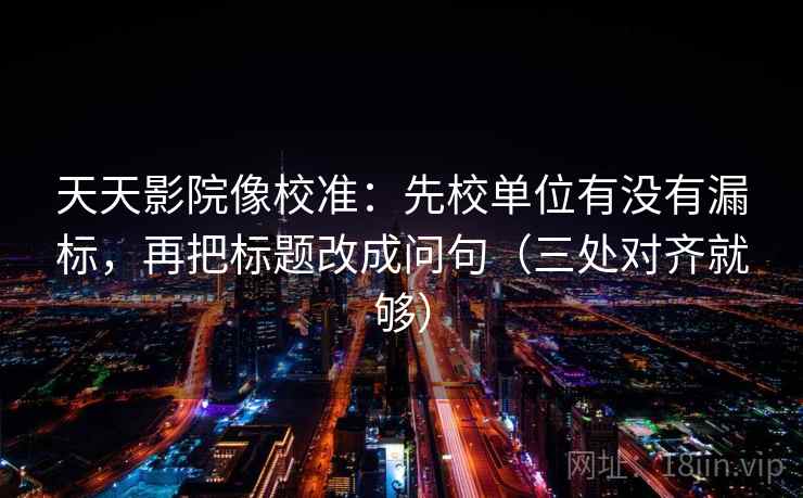天天影院像校准:先校单位有没有漏标,再把标题改成问句(三处对齐就够) 天天影院像校准:先校单位有没有漏标,再把标题改成问句(三处对齐就够)