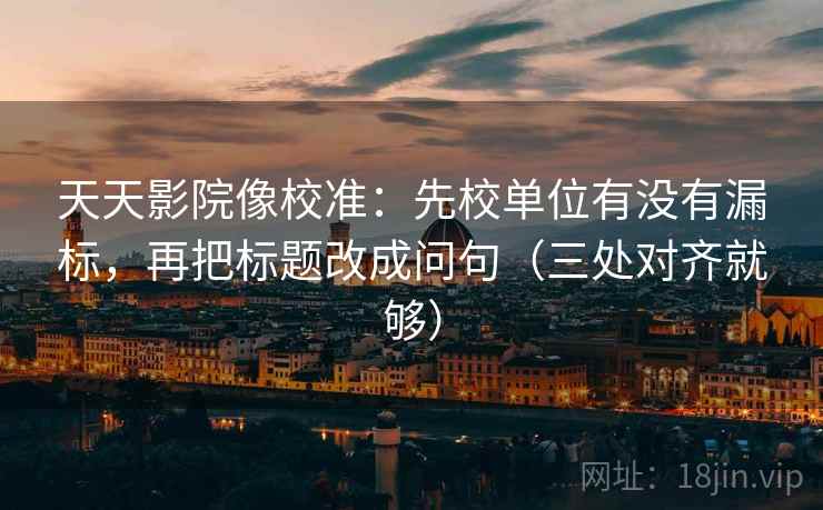 天天影院像校准：先校单位有没有漏标，再把标题改成问句（三处对齐就够）