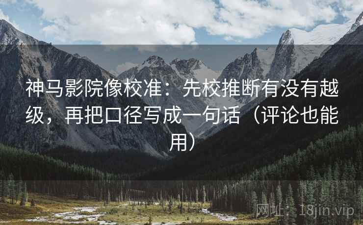 神马影院像校准：先校推断有没有越级，再把口径写成一句话（评论也能用）