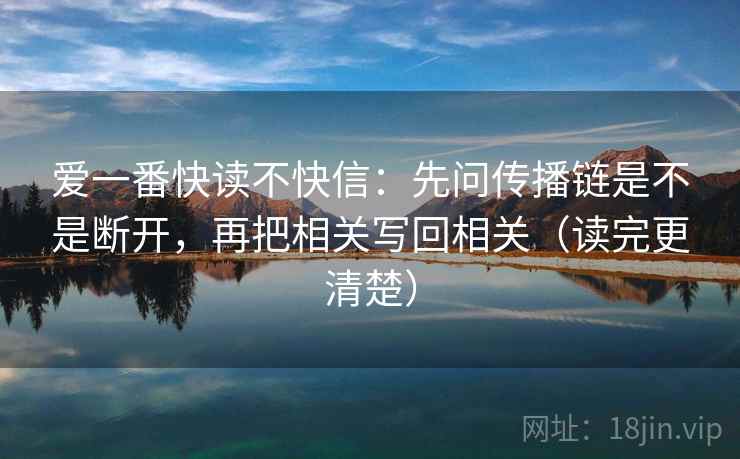 爱一番快读不快信：先问传播链是不是断开，再把相关写回相关（读完更清楚）