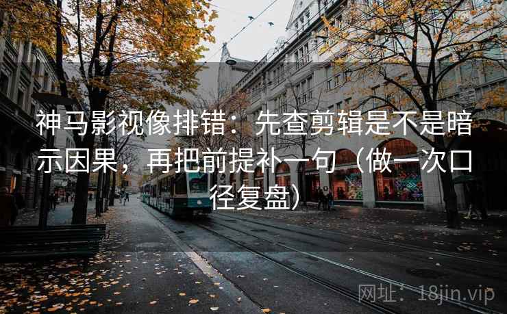 神马影视像排错:先查剪辑是不是暗示因果,再把前提补一句(做一次口径复盘) 神马影视像排错:先查剪辑是不是暗示因果,再把前提补一句(做一次口径复盘)