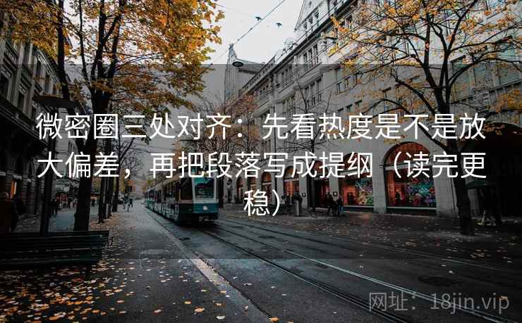 微密圈三处对齐：先看热度是不是放大偏差，再把段落写成提纲（读完更稳）