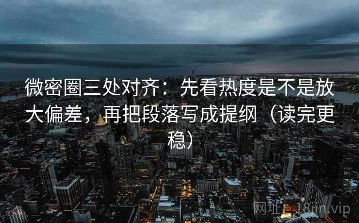 微密圈三处对齐:先看热度是不是放大偏差,再把段落写成提纲(读完更稳) 微密圈三处对齐:先看热度是不是放大偏差,再把段落写成提纲(读完更稳)