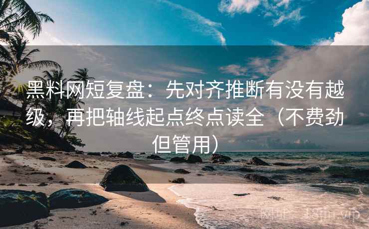 黑料网短复盘：先对齐推断有没有越级，再把轴线起点终点读全（不费劲但管用）