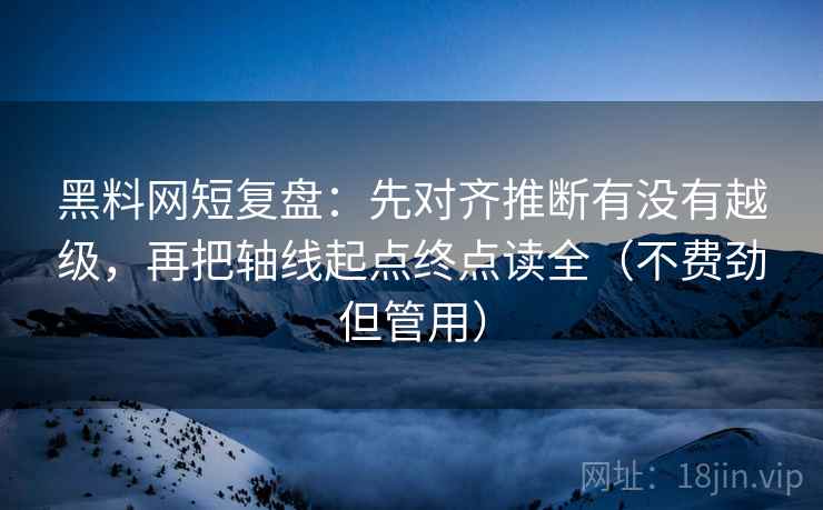 黑料网短复盘:先对齐推断有没有越级,再把轴线起点终点读全(不费劲但管用) 黑料网短复盘:先对齐推断有没有越级,再把轴线起点终点读全(不费劲但管用)